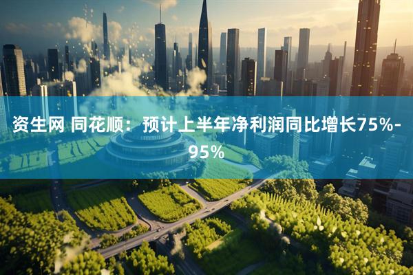 资生网 同花顺：预计上半年净利润同比增长75%-95%