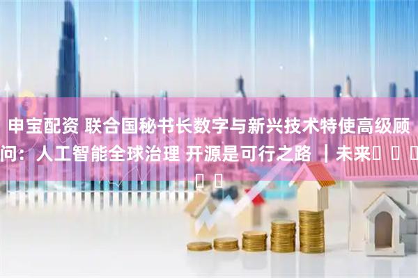 申宝配资 联合国秘书长数字与新兴技术特使高级顾问：人工智能全球治理 开源是可行之路 ︱未来・♾️