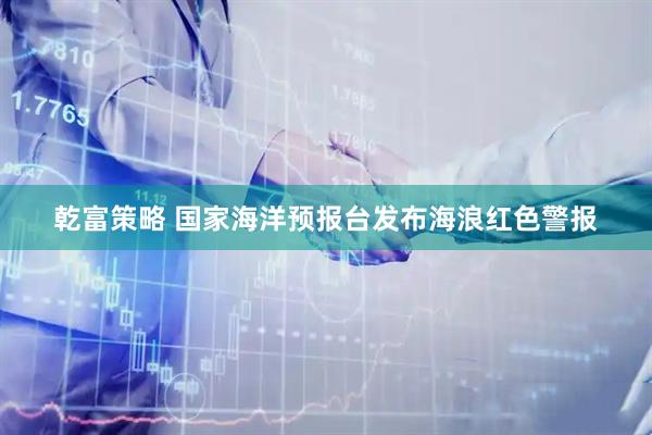 乾富策略 国家海洋预报台发布海浪红色警报