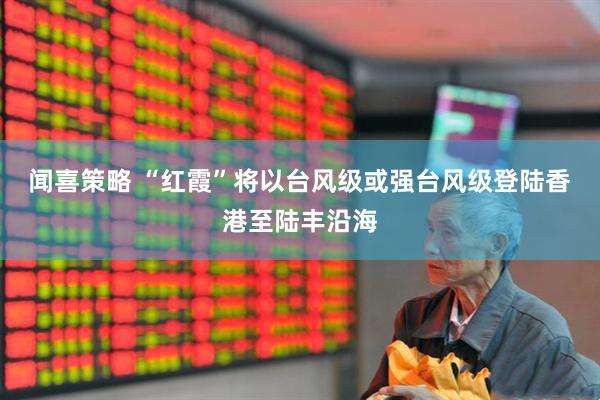 闻喜策略 “红霞”将以台风级或强台风级登陆香港至陆丰沿海