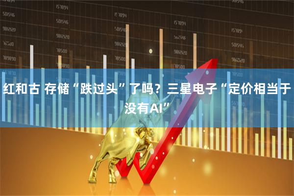 红和古 存储“跌过头”了吗？三星电子“定价相当于没有AI”