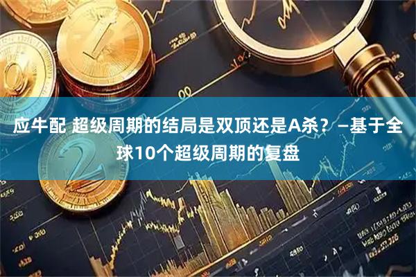 应牛配 超级周期的结局是双顶还是A杀？—基于全球10个超级周期的复盘