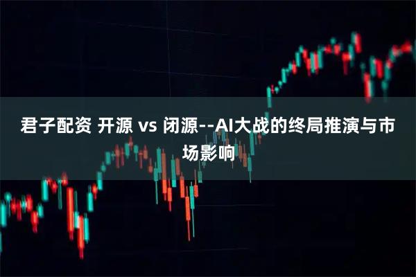 君子配资 开源 vs 闭源--AI大战的终局推演与市场影响
