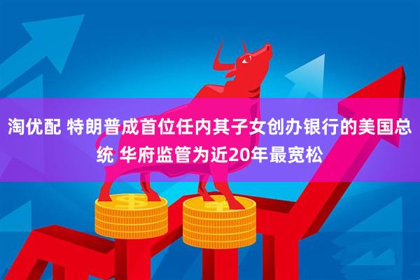 淘优配 特朗普成首位任内其子女创办银行的美国总统 华府监管为近20年最宽松