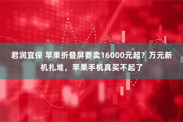 君润宜保 苹果折叠屏要卖16000元起？万元新机扎堆，苹果手机真买不起了