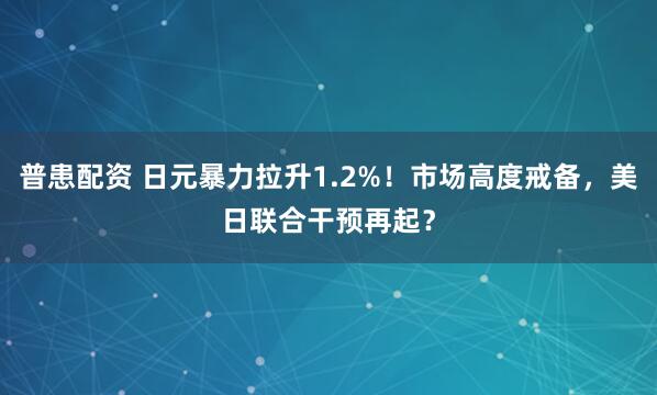 普患配资 日元暴力拉升1.2%！市场高度戒备，美日联合干预再起？