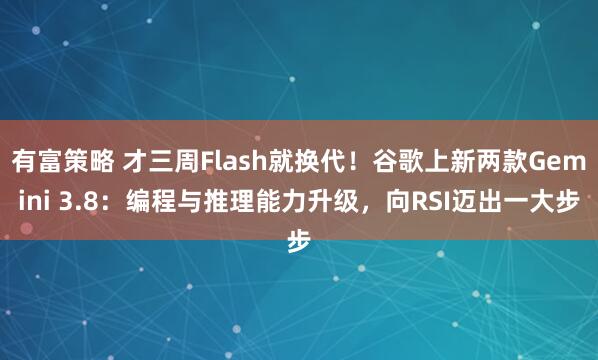 有富策略 才三周Flash就换代！谷歌上新两款Gemini 3.8：编程与推理能力升级，向RSI迈出一大步