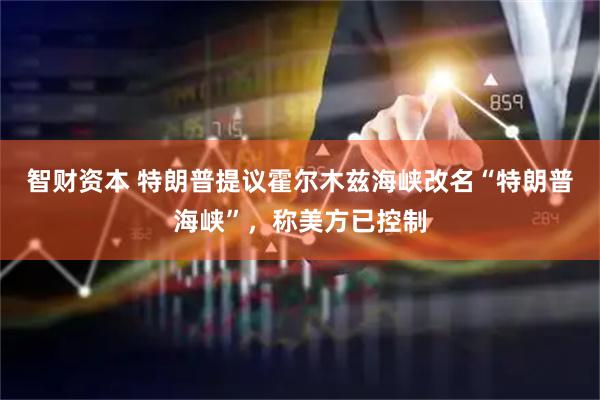 智财资本 特朗普提议霍尔木兹海峡改名“特朗普海峡”，称美方已控制