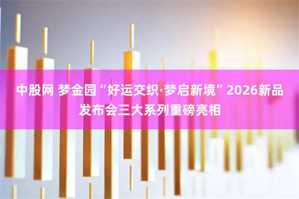 中股网 梦金园“好运交织·梦启新境”2026新品发布会三大系列重磅亮相